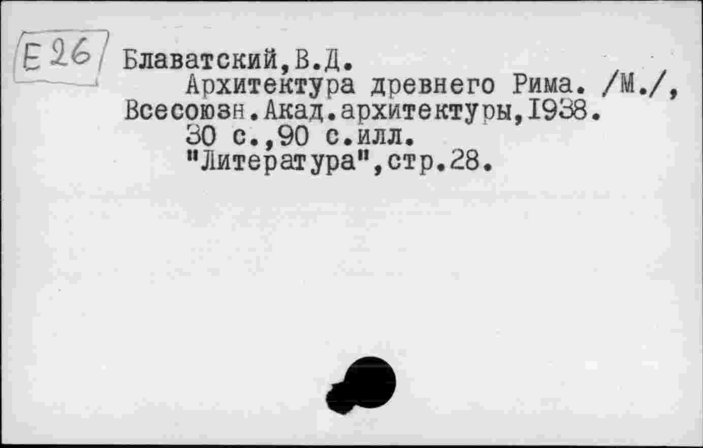 ﻿Блаватский,В.Д.
Архитектура древнего Рима. /М./ Все союзн.Акад.архите кту он,1938.
30 с.,90 с.илл.
“Литература”,стр.28.